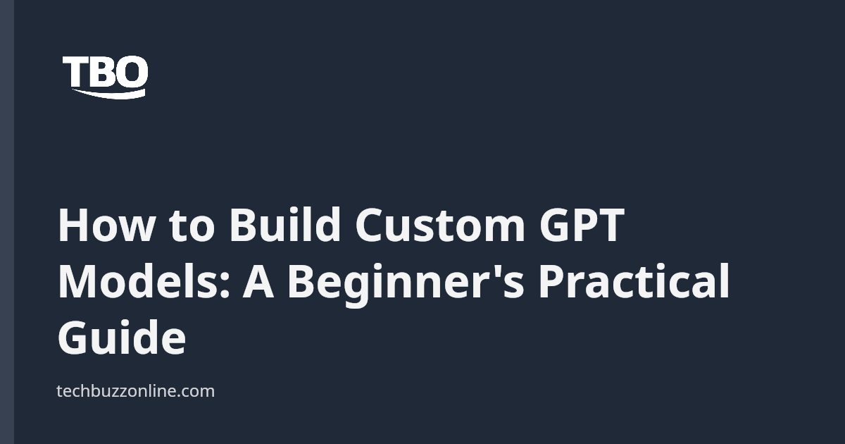 How to Build Custom GPT Models: A Beginner's Practical Guide - Tech ...